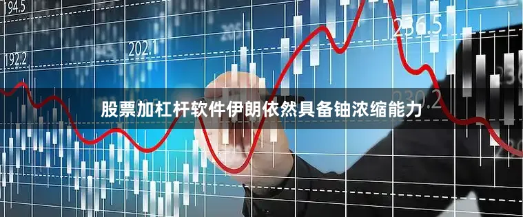 股票加杠杆软件伊朗依然具备铀浓缩能力