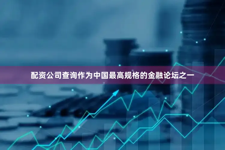 配资公司查询作为中国最高规格的金融论坛之一