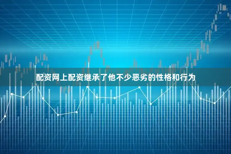 配资网上配资继承了他不少恶劣的性格和行为