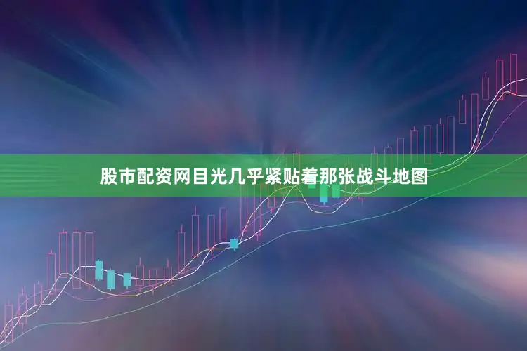 股市配资网目光几乎紧贴着那张战斗地图