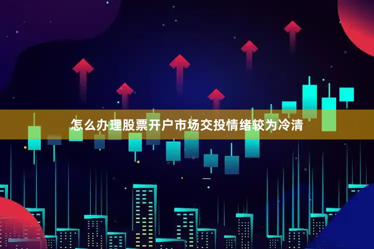 怎么办理股票开户市场交投情绪较为冷清