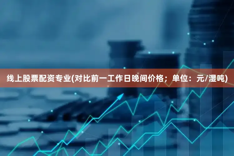 线上股票配资专业(对比前一工作日晚间价格；单位：元/湿吨)