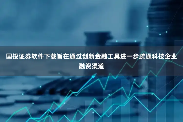 国投证券软件下载旨在通过创新金融工具进一步疏通科技企业融资渠道