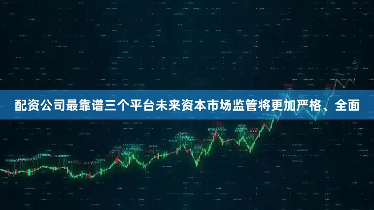 配资公司最靠谱三个平台未来资本市场监管将更加严格、全面