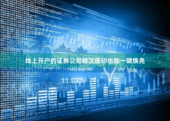 线上开户的证券公司暗沉痘印也能一键焕亮