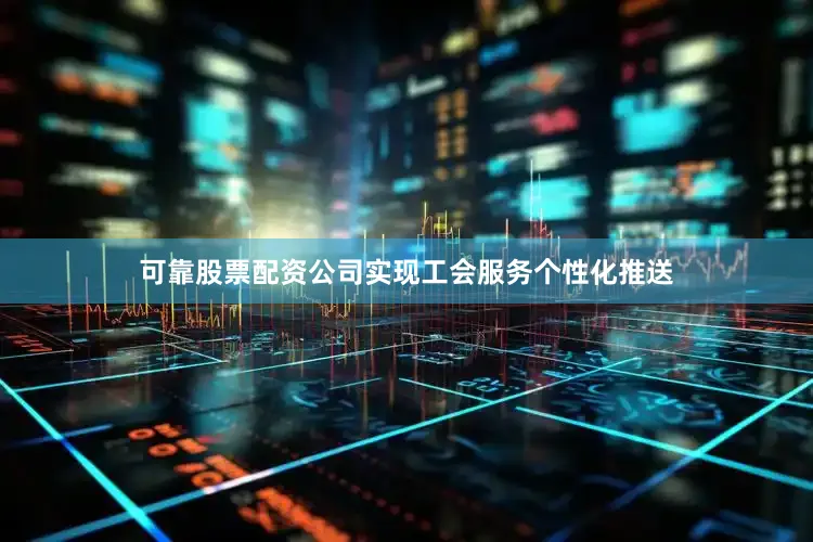 可靠股票配资公司实现工会服务个性化推送