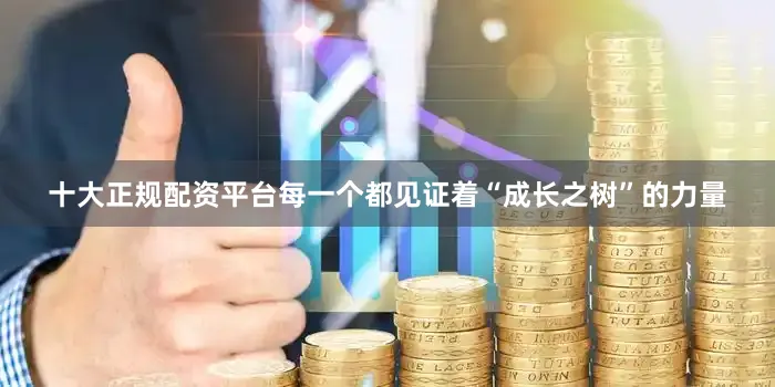十大正规配资平台每一个都见证着“成长之树”的力量