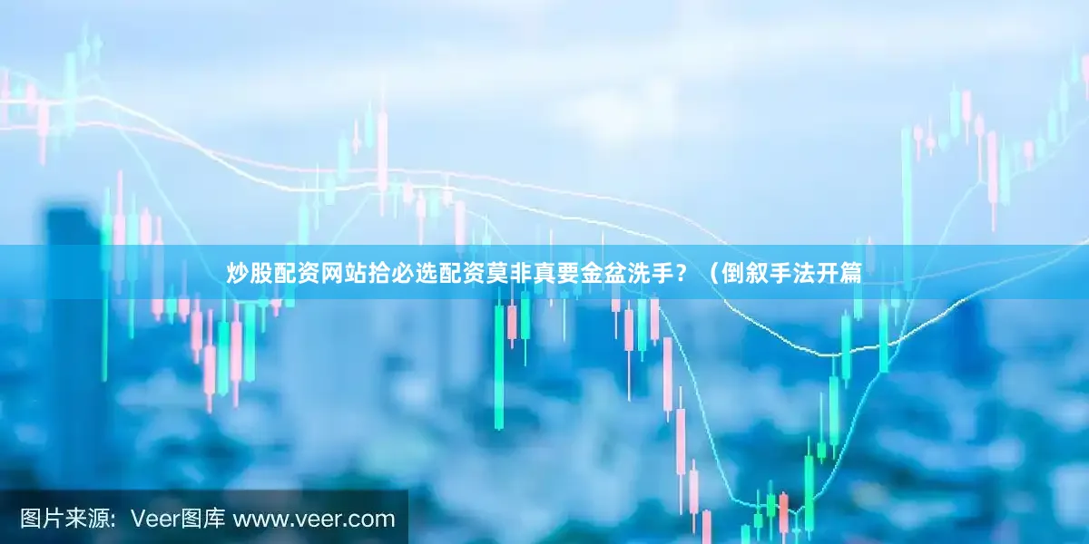 炒股配资网站拾必选配资莫非真要金盆洗手？（倒叙手法开篇