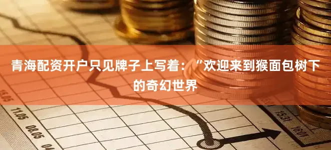 青海配资开户只见牌子上写着：“欢迎来到猴面包树下的奇幻世界