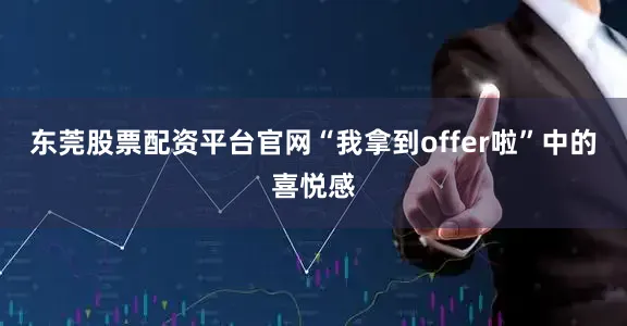 东莞股票配资平台官网“我拿到offer啦”中的喜悦感