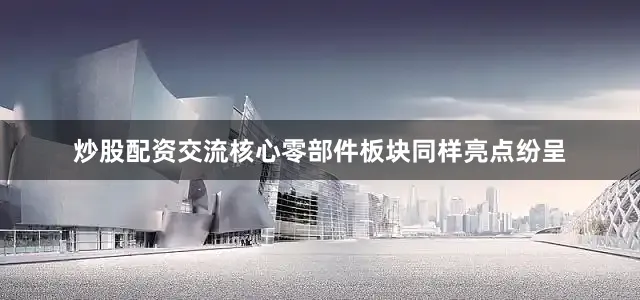 炒股配资交流核心零部件板块同样亮点纷呈